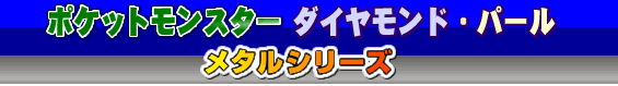 ポケットモンスターダイヤモンド&パール〜メタルシリーズ〜